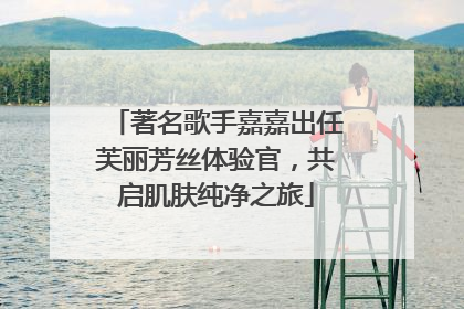 著名歌手嘉嘉出任芙丽芳丝体验官，共启肌肤纯净之旅