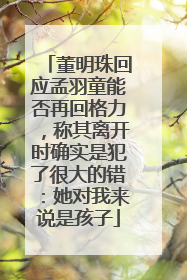 董明珠回应孟羽童能否再回格力，称其离开时确实是犯了很大的错：她对我来说是孩子