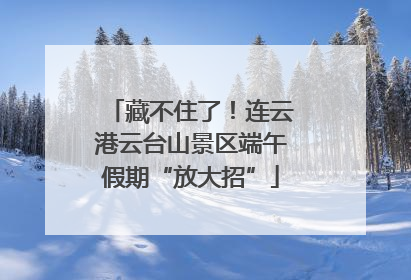 藏不住了！连云港云台山景区端午假期“放大招”