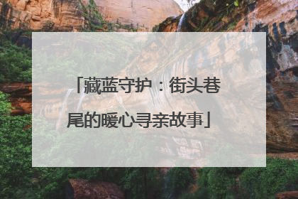 藏蓝守护：街头巷尾的暖心寻亲故事