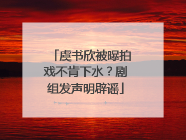 虞书欣被曝拍戏不肯下水？剧组发声明辟谣