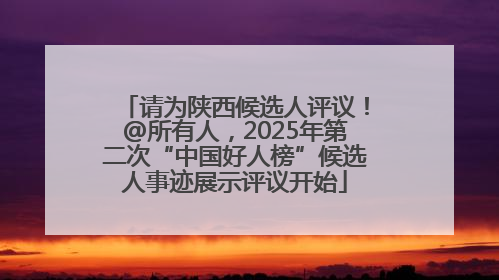 请为陕西候选人评议！@所有人，2025年第二次“中国好人榜”候选人事迹展示评议开始