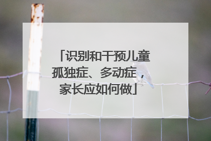 识别和干预儿童孤独症、多动症，家长应如何做