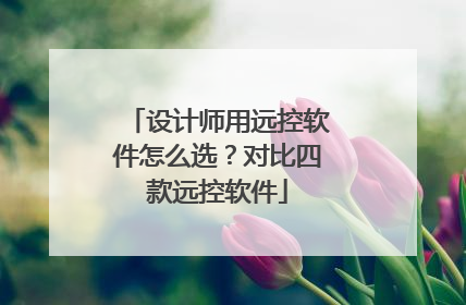 设计师用远控软件怎么选？对比四款远控软件