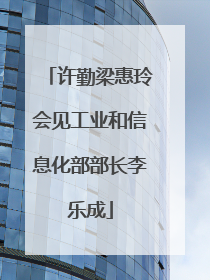 许勤梁惠玲会见工业和信息化部部长李乐成