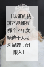 认证的祛斑产品都有哪个？年度精选十大祛斑品牌，闭眼入