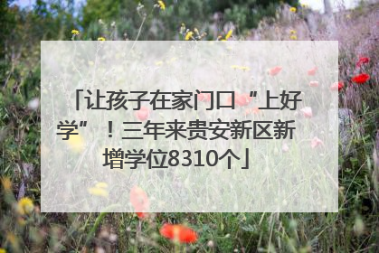 让孩子在家门口“上好学”！三年来贵安新区新增学位8310个