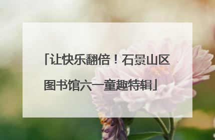 让快乐翻倍！石景山区图书馆六一童趣特辑