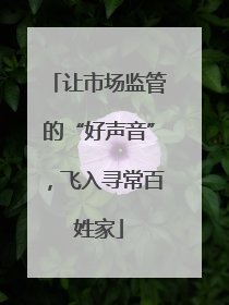 让市场监管的“好声音”，飞入寻常百姓家