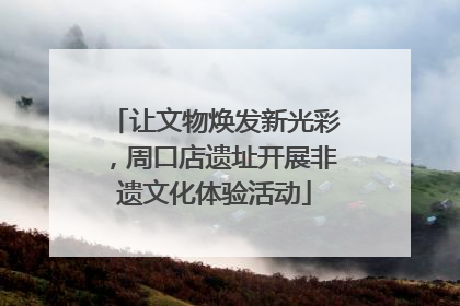 让文物焕发新光彩，周口店遗址开展非遗文化体验活动