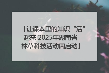 让课本里的知识“活”起来 2025年湖南省林草科技活动周启动