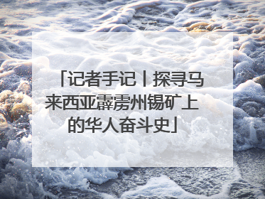 记者手记丨探寻马来西亚霹雳州锡矿上的华人奋斗史