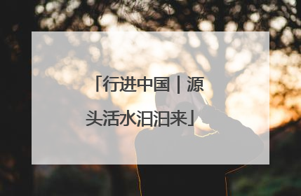行进中国｜源头活水汩汩来