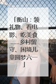 衡山：领礼物、看电影、吃美食……乡村留守、困境儿童圆梦六一