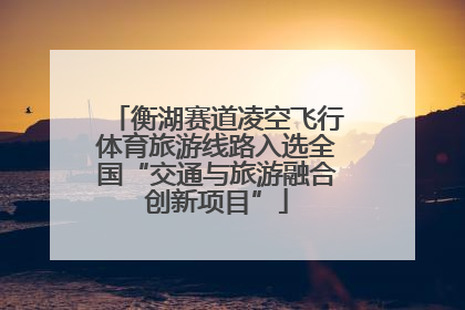 衡湖赛道凌空飞行体育旅游线路入选全国“交通与旅游融合创新项目”