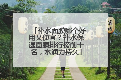 补水面膜哪个好用又便宜？补水保湿面膜排行榜前十名，水润力持久
