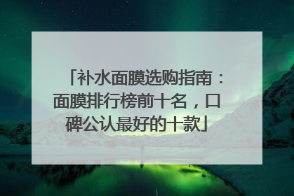 补水面膜选购指南：面膜排行榜前十名，口碑公认最好的十款