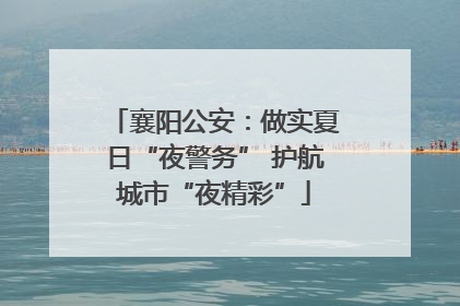 襄阳公安：做实夏日“夜警务” 护航城市“夜精彩”