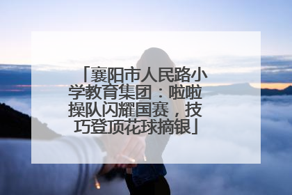 襄阳市人民路小学教育集团：啦啦操队闪耀国赛，技巧登顶花球摘银
