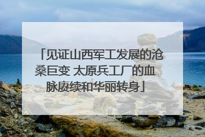 见证山西军工发展的沧桑巨变 太原兵工厂的血脉赓续和华丽转身