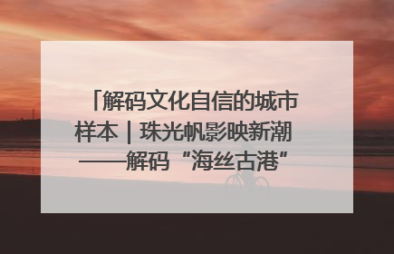 解码文化自信的城市样本｜珠光帆影映新潮——解码“海丝古港”北海的文化自信样本