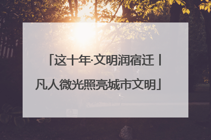 这十年·文明润宿迁丨凡人微光照亮城市文明