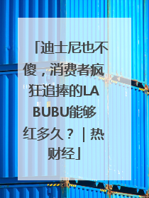 迪士尼也不傻，消费者疯狂追捧的LABUBU能够红多久？｜热财经