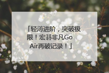 轻薄进阶，突破极限！宏碁非凡Go Air再破记录！