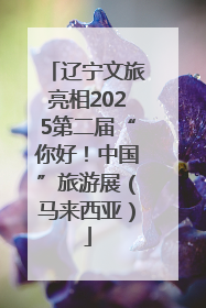 辽宁文旅亮相2025第二届“你好！中国”旅游展（马来西亚）