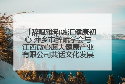 辞赋雅韵融汇健康初心 萍乡市辞赋学会与江西微心愿大健康产业有限公司共话文化发展新篇（图）