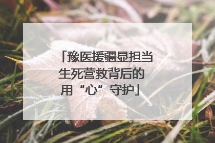 豫医援疆显担当 生死营救背后的用“心”守护