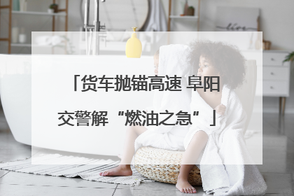 货车抛锚高速 阜阳交警解“燃油之急”