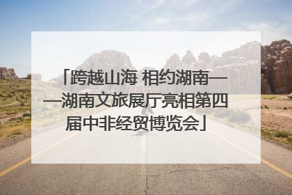 跨越山海 相约湖南——湖南文旅展厅亮相第四届中非经贸博览会