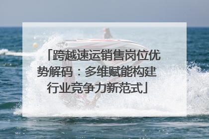 跨越速运销售岗位优势解码：多维赋能构建行业竞争力新范式