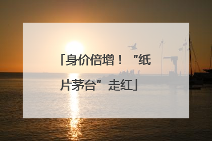 身价倍增！“纸片茅台”走红