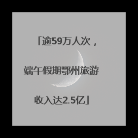 逾59万人次，端午假期鄂州旅游收入达2.5亿