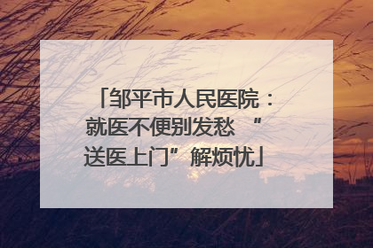 邹平市人民医院：就医不便别发愁 “送医上门”解烦忧