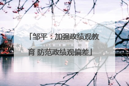 邹平：加强政绩观教育 防范政绩观偏差