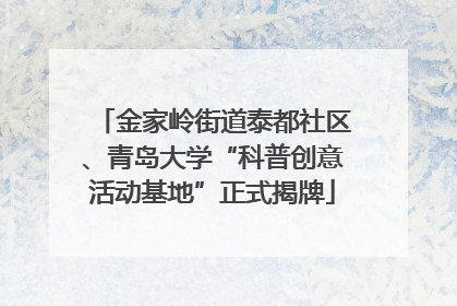 金家岭街道泰都社区、青岛大学“科普创意活动基地”正式揭牌