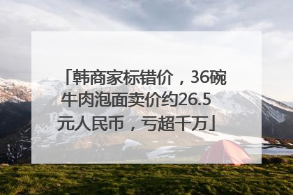 韩商家标错价，36碗牛肉泡面卖价约26.5元人民币，亏超千万