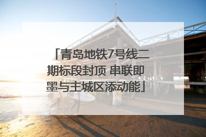 青岛地铁7号线二期标段封顶 串联即墨与主城区添动能