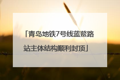 青岛地铁7号线蓝鳌路站主体结构顺利封顶