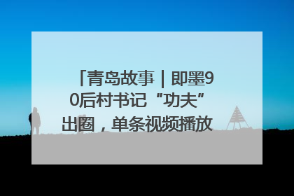 青岛故事｜即墨90后村书记“功夫”出圈，单条视频播放量过600万