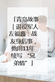 青岛故事｜退役军人左福鑫：战友身后事，他用11年续写 “兄弟情”