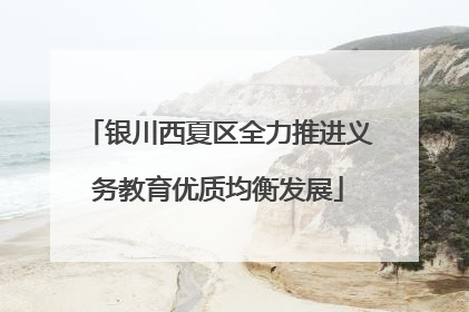 银川西夏区全力推进义务教育优质均衡发展