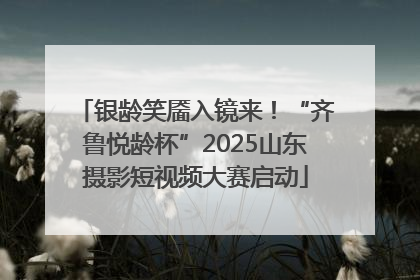 银龄笑靥入镜来！“齐鲁悦龄杯”2025山东摄影短视频大赛启动
