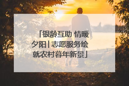 银龄互助 情暖夕阳│志愿服务绘就农村暮年新景