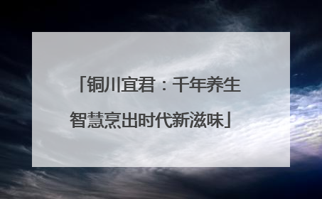 铜川宜君：千年养生智慧烹出时代新滋味