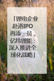 锂电企业赴港IPO再添一员，亿纬锂能：深入推进全球化战略
