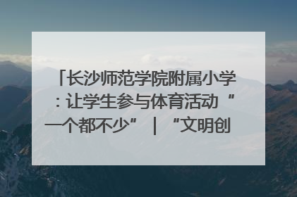 长沙师范学院附属小学：让学生参与体育活动“一个都不少”｜“文明创建耀三湘”专栏